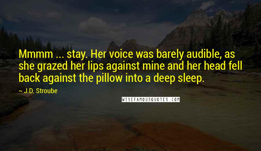 J.D. Stroube Quotes: Mmmm ... stay. Her voice was barely audible, as she grazed her lips against mine and her head fell back against the pillow into a deep sleep.