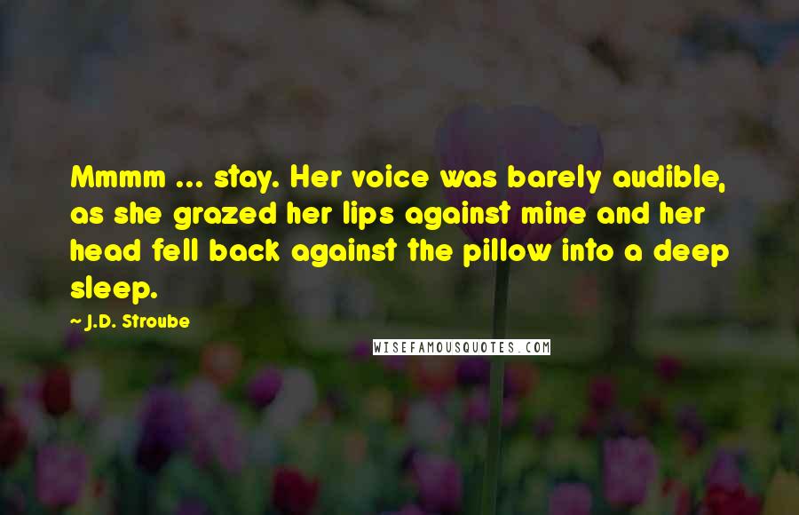 J.D. Stroube Quotes: Mmmm ... stay. Her voice was barely audible, as she grazed her lips against mine and her head fell back against the pillow into a deep sleep.