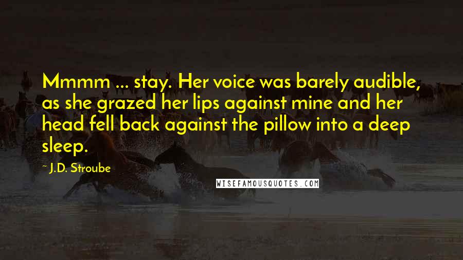 J.D. Stroube Quotes: Mmmm ... stay. Her voice was barely audible, as she grazed her lips against mine and her head fell back against the pillow into a deep sleep.