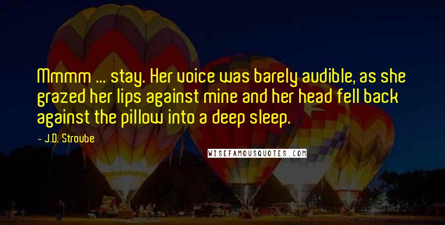 J.D. Stroube Quotes: Mmmm ... stay. Her voice was barely audible, as she grazed her lips against mine and her head fell back against the pillow into a deep sleep.