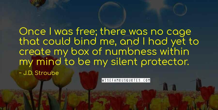 J.D. Stroube Quotes: Once I was free; there was no cage that could bind me, and I had yet to create my box of numbness within my mind to be my silent protector.