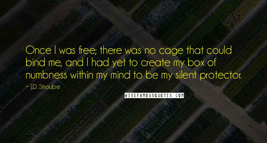 J.D. Stroube Quotes: Once I was free; there was no cage that could bind me, and I had yet to create my box of numbness within my mind to be my silent protector.