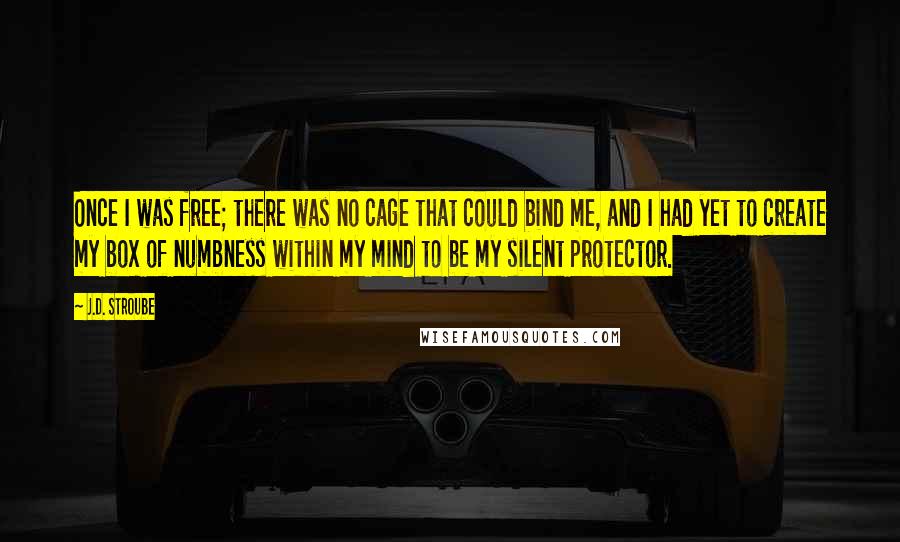 J.D. Stroube Quotes: Once I was free; there was no cage that could bind me, and I had yet to create my box of numbness within my mind to be my silent protector.