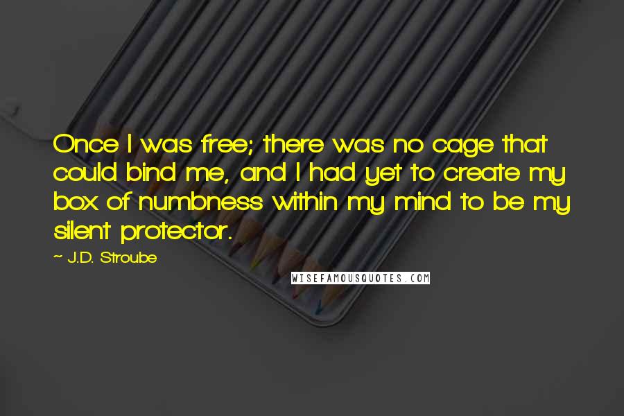 J.D. Stroube Quotes: Once I was free; there was no cage that could bind me, and I had yet to create my box of numbness within my mind to be my silent protector.