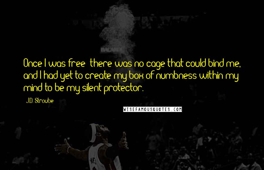 J.D. Stroube Quotes: Once I was free; there was no cage that could bind me, and I had yet to create my box of numbness within my mind to be my silent protector.