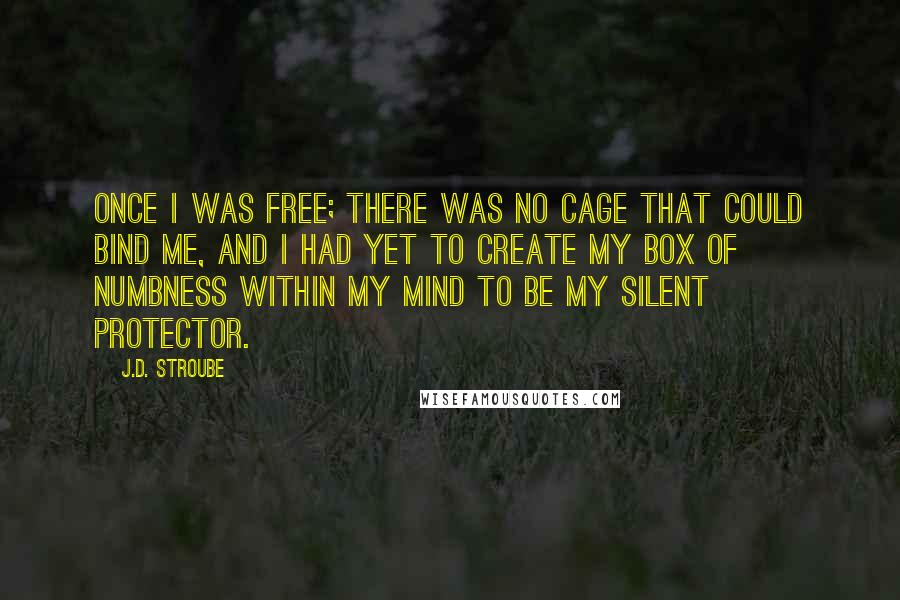 J.D. Stroube Quotes: Once I was free; there was no cage that could bind me, and I had yet to create my box of numbness within my mind to be my silent protector.