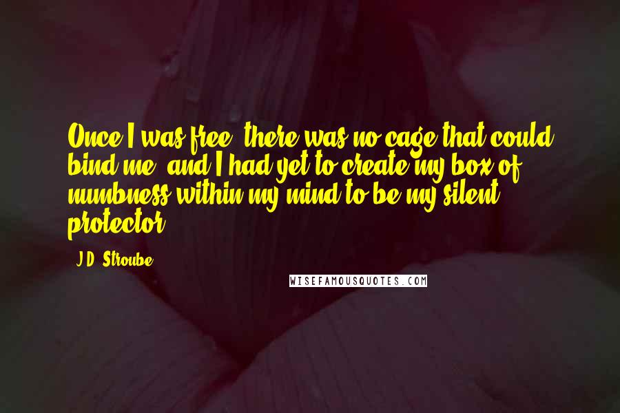 J.D. Stroube Quotes: Once I was free; there was no cage that could bind me, and I had yet to create my box of numbness within my mind to be my silent protector.