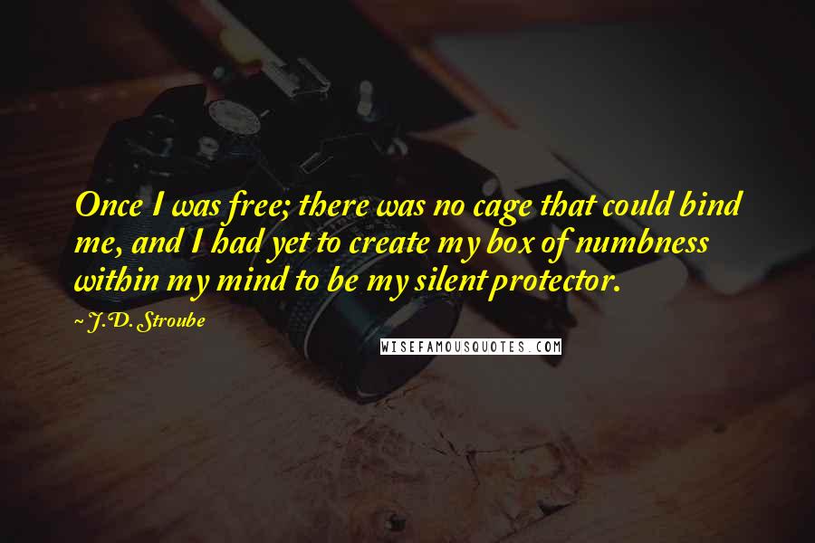 J.D. Stroube Quotes: Once I was free; there was no cage that could bind me, and I had yet to create my box of numbness within my mind to be my silent protector.