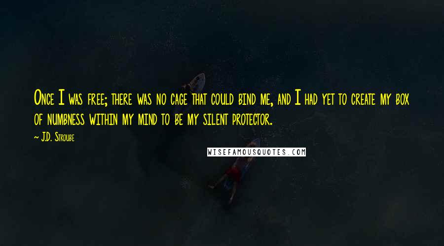 J.D. Stroube Quotes: Once I was free; there was no cage that could bind me, and I had yet to create my box of numbness within my mind to be my silent protector.