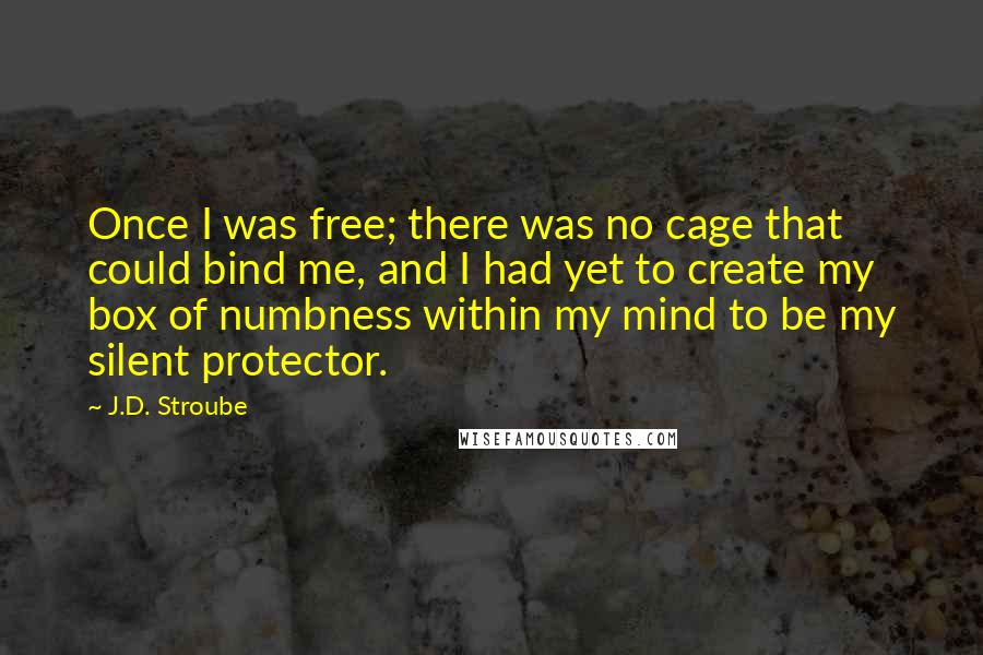 J.D. Stroube Quotes: Once I was free; there was no cage that could bind me, and I had yet to create my box of numbness within my mind to be my silent protector.