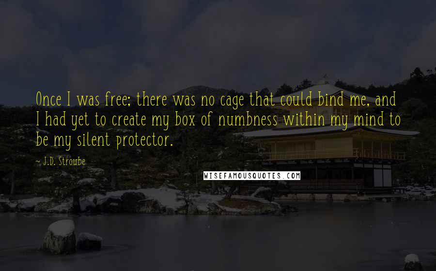 J.D. Stroube Quotes: Once I was free; there was no cage that could bind me, and I had yet to create my box of numbness within my mind to be my silent protector.