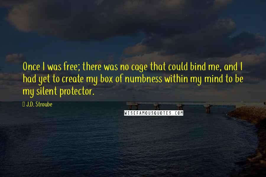 J.D. Stroube Quotes: Once I was free; there was no cage that could bind me, and I had yet to create my box of numbness within my mind to be my silent protector.