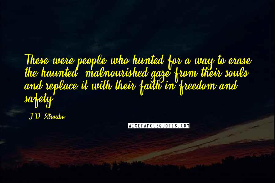 J.D. Stroube Quotes: These were people who hunted for a way to erase the haunted, malnourished gaze from their souls and replace it with their faith in freedom and safety.