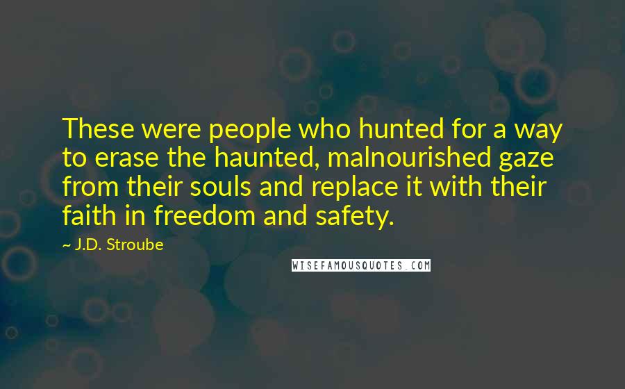 J.D. Stroube Quotes: These were people who hunted for a way to erase the haunted, malnourished gaze from their souls and replace it with their faith in freedom and safety.