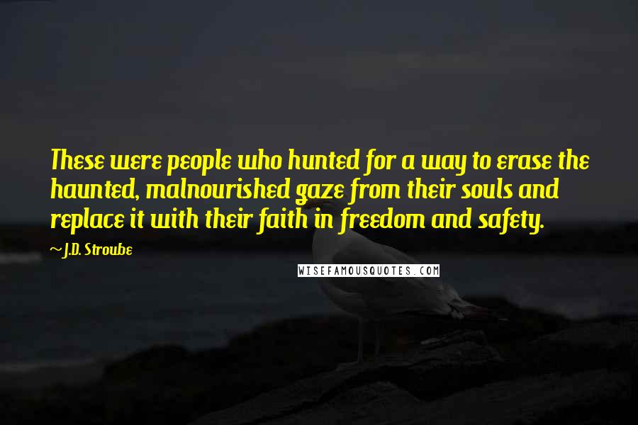 J.D. Stroube Quotes: These were people who hunted for a way to erase the haunted, malnourished gaze from their souls and replace it with their faith in freedom and safety.