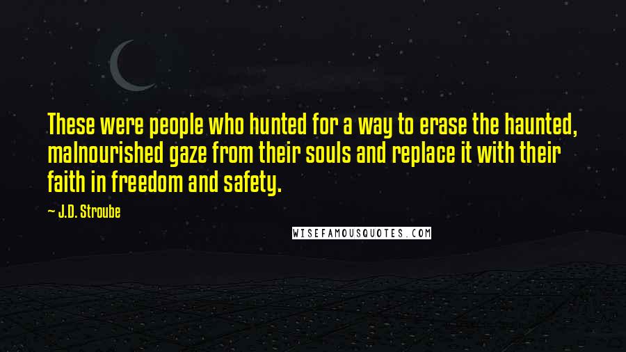 J.D. Stroube Quotes: These were people who hunted for a way to erase the haunted, malnourished gaze from their souls and replace it with their faith in freedom and safety.