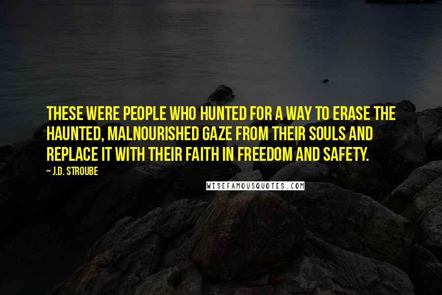 J.D. Stroube Quotes: These were people who hunted for a way to erase the haunted, malnourished gaze from their souls and replace it with their faith in freedom and safety.