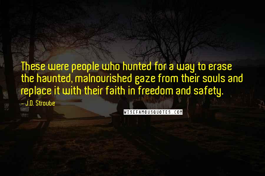 J.D. Stroube Quotes: These were people who hunted for a way to erase the haunted, malnourished gaze from their souls and replace it with their faith in freedom and safety.