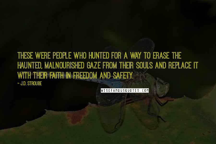 J.D. Stroube Quotes: These were people who hunted for a way to erase the haunted, malnourished gaze from their souls and replace it with their faith in freedom and safety.