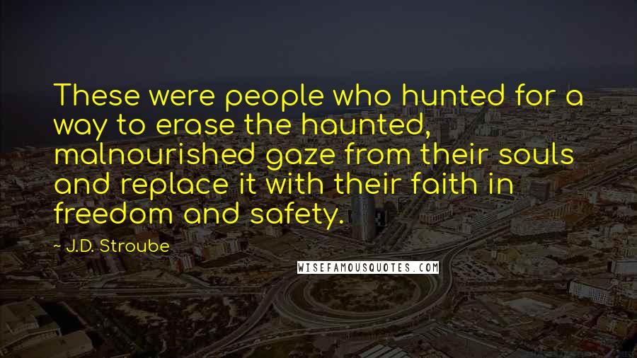 J.D. Stroube Quotes: These were people who hunted for a way to erase the haunted, malnourished gaze from their souls and replace it with their faith in freedom and safety.