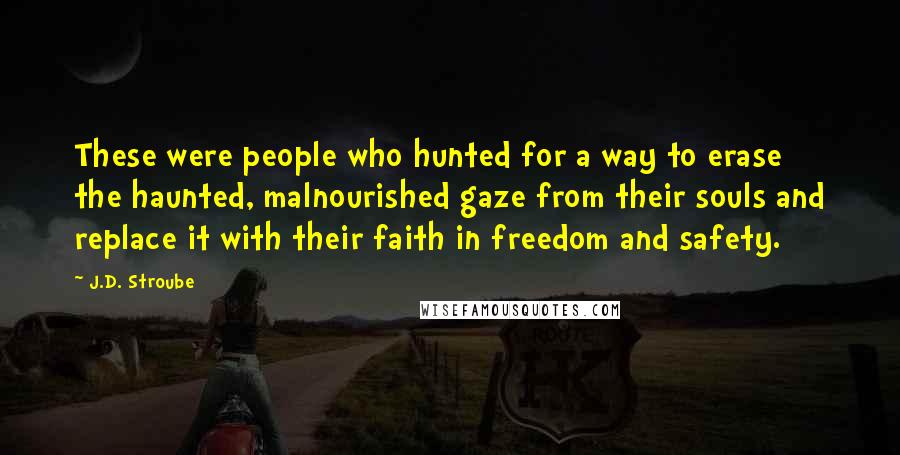 J.D. Stroube Quotes: These were people who hunted for a way to erase the haunted, malnourished gaze from their souls and replace it with their faith in freedom and safety.