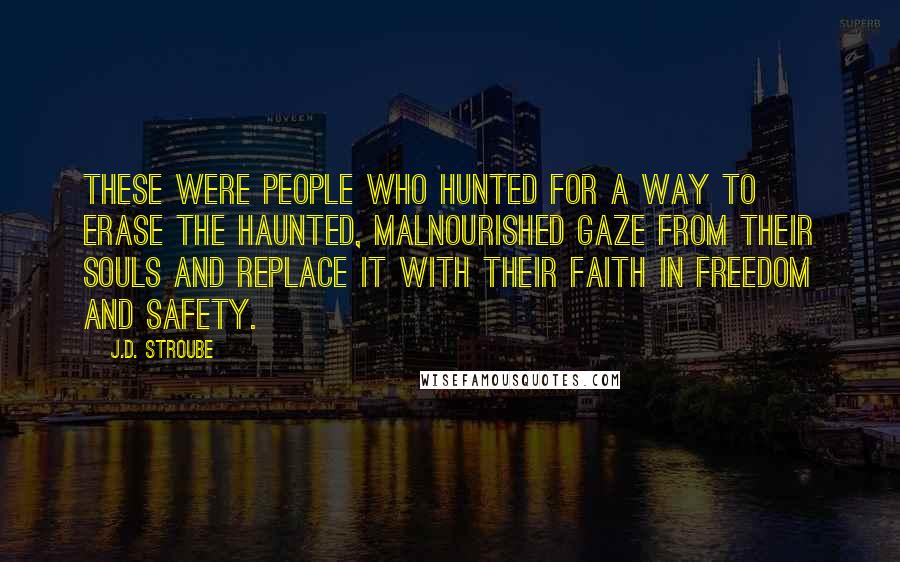 J.D. Stroube Quotes: These were people who hunted for a way to erase the haunted, malnourished gaze from their souls and replace it with their faith in freedom and safety.