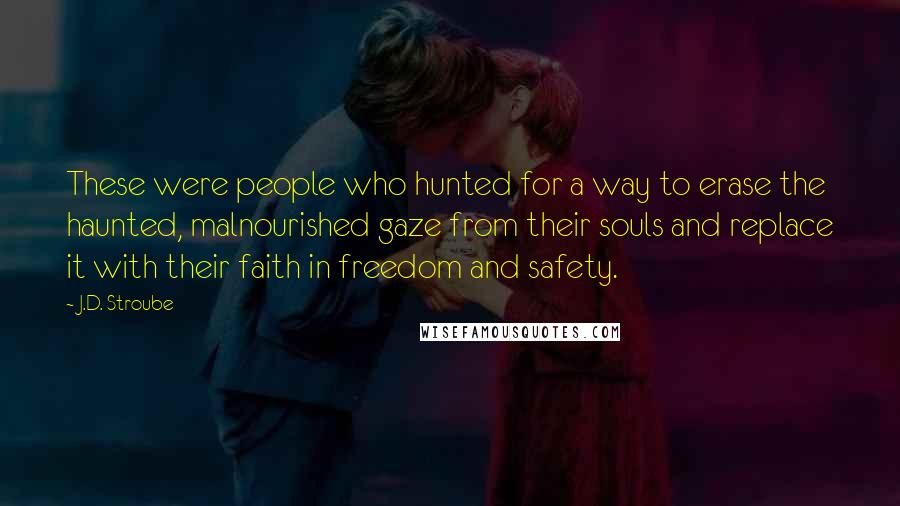 J.D. Stroube Quotes: These were people who hunted for a way to erase the haunted, malnourished gaze from their souls and replace it with their faith in freedom and safety.