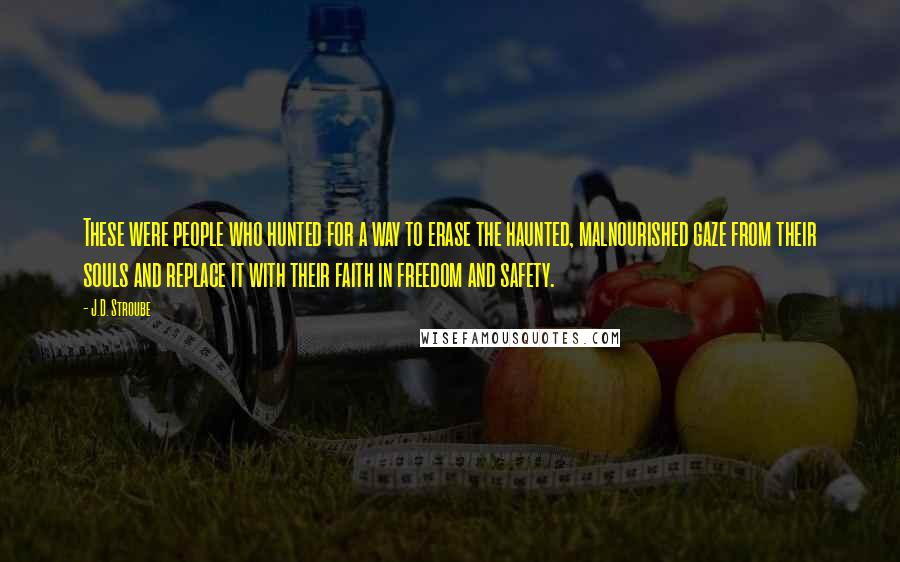 J.D. Stroube Quotes: These were people who hunted for a way to erase the haunted, malnourished gaze from their souls and replace it with their faith in freedom and safety.