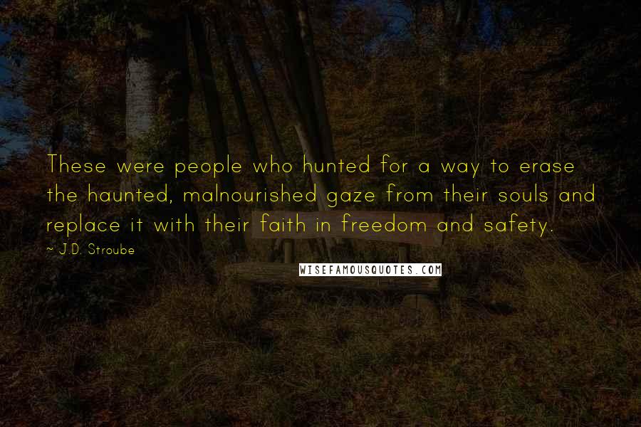 J.D. Stroube Quotes: These were people who hunted for a way to erase the haunted, malnourished gaze from their souls and replace it with their faith in freedom and safety.