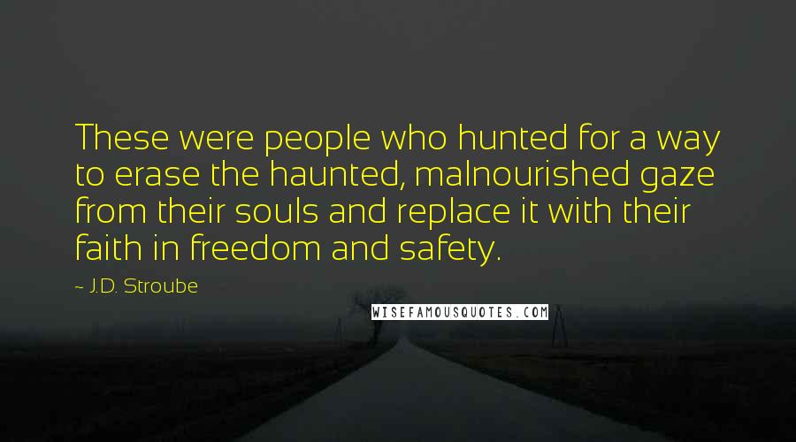 J.D. Stroube Quotes: These were people who hunted for a way to erase the haunted, malnourished gaze from their souls and replace it with their faith in freedom and safety.