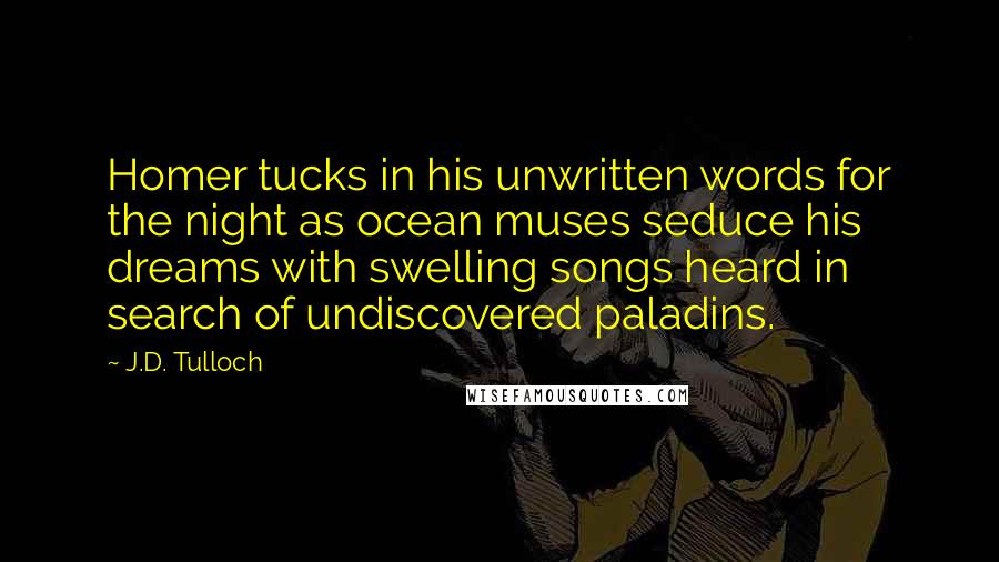 J.D. Tulloch Quotes: Homer tucks in his unwritten words for the night as ocean muses seduce his dreams with swelling songs heard in search of undiscovered paladins.