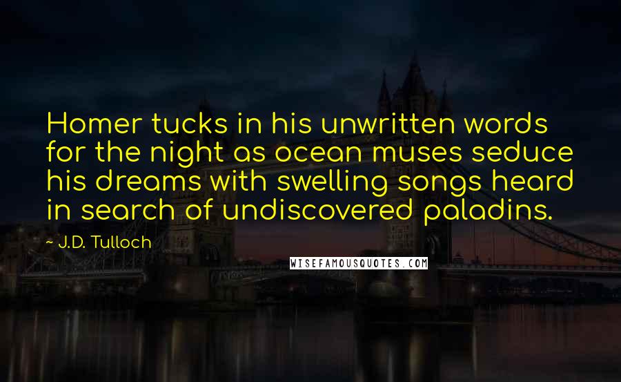 J.D. Tulloch Quotes: Homer tucks in his unwritten words for the night as ocean muses seduce his dreams with swelling songs heard in search of undiscovered paladins.