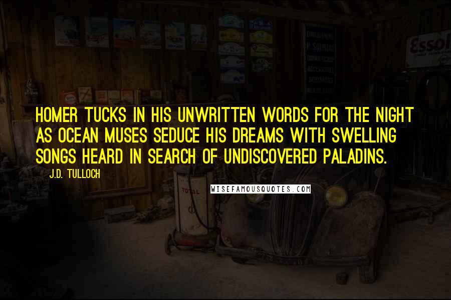 J.D. Tulloch Quotes: Homer tucks in his unwritten words for the night as ocean muses seduce his dreams with swelling songs heard in search of undiscovered paladins.