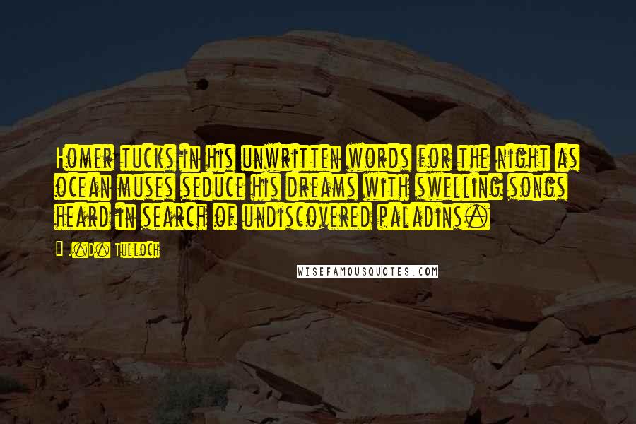 J.D. Tulloch Quotes: Homer tucks in his unwritten words for the night as ocean muses seduce his dreams with swelling songs heard in search of undiscovered paladins.