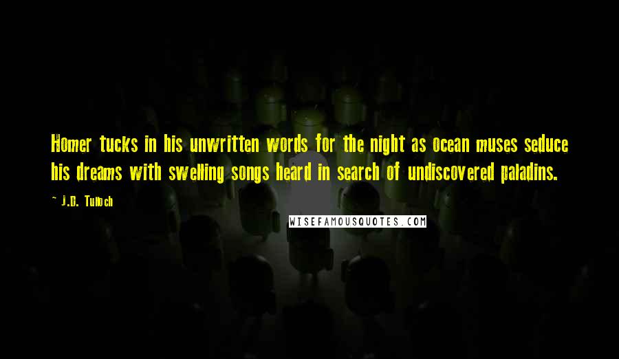 J.D. Tulloch Quotes: Homer tucks in his unwritten words for the night as ocean muses seduce his dreams with swelling songs heard in search of undiscovered paladins.