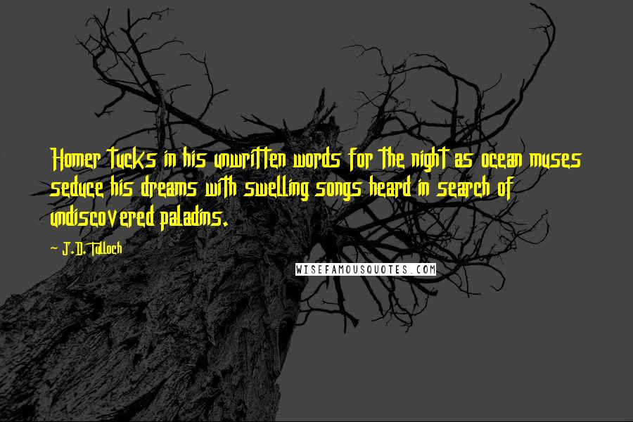 J.D. Tulloch Quotes: Homer tucks in his unwritten words for the night as ocean muses seduce his dreams with swelling songs heard in search of undiscovered paladins.