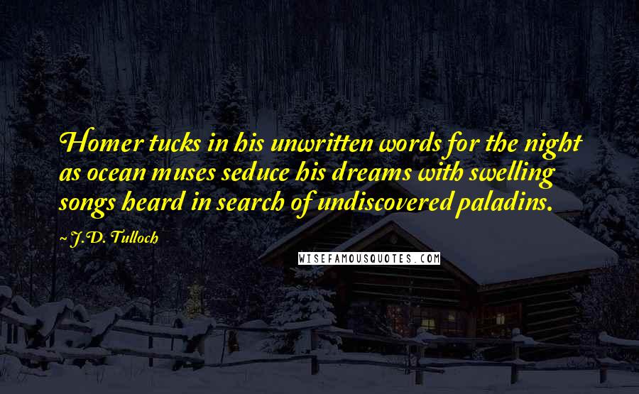 J.D. Tulloch Quotes: Homer tucks in his unwritten words for the night as ocean muses seduce his dreams with swelling songs heard in search of undiscovered paladins.