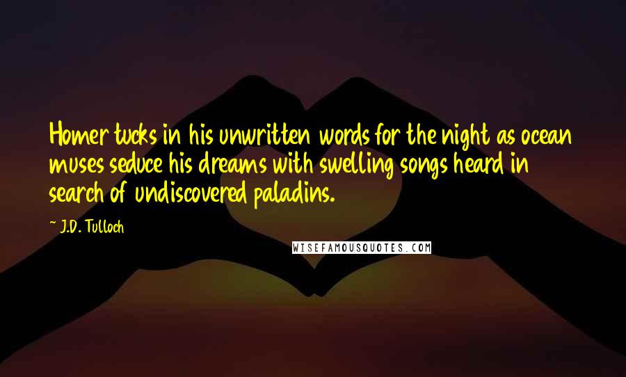 J.D. Tulloch Quotes: Homer tucks in his unwritten words for the night as ocean muses seduce his dreams with swelling songs heard in search of undiscovered paladins.