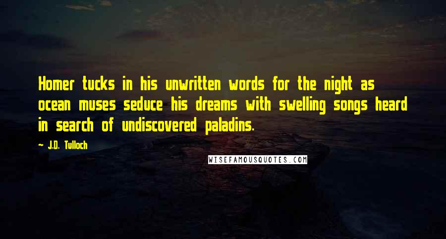 J.D. Tulloch Quotes: Homer tucks in his unwritten words for the night as ocean muses seduce his dreams with swelling songs heard in search of undiscovered paladins.