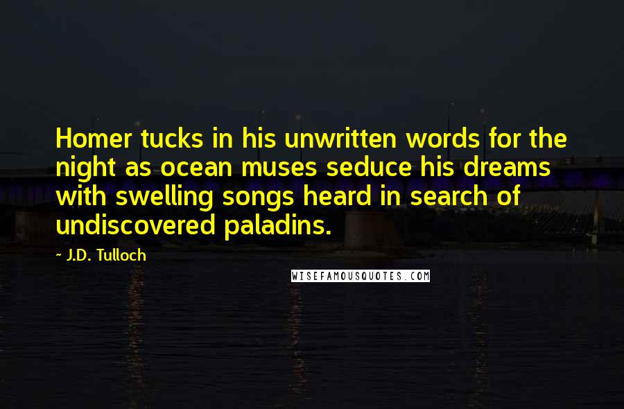 J.D. Tulloch Quotes: Homer tucks in his unwritten words for the night as ocean muses seduce his dreams with swelling songs heard in search of undiscovered paladins.