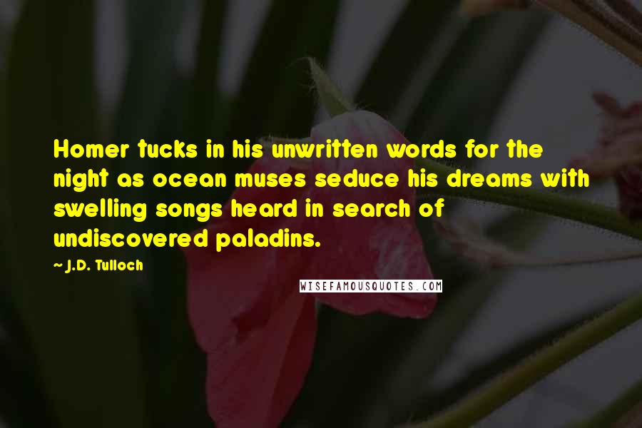 J.D. Tulloch Quotes: Homer tucks in his unwritten words for the night as ocean muses seduce his dreams with swelling songs heard in search of undiscovered paladins.