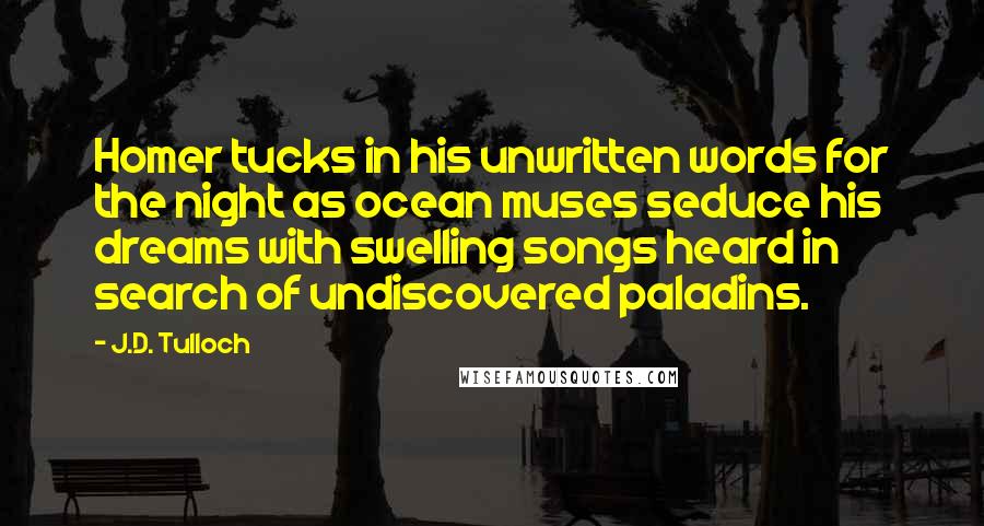 J.D. Tulloch Quotes: Homer tucks in his unwritten words for the night as ocean muses seduce his dreams with swelling songs heard in search of undiscovered paladins.