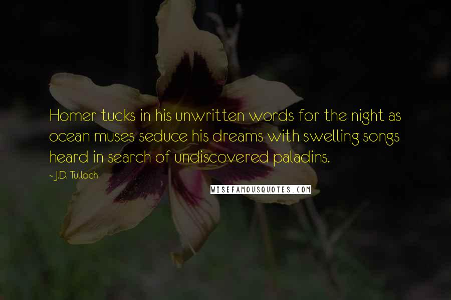 J.D. Tulloch Quotes: Homer tucks in his unwritten words for the night as ocean muses seduce his dreams with swelling songs heard in search of undiscovered paladins.