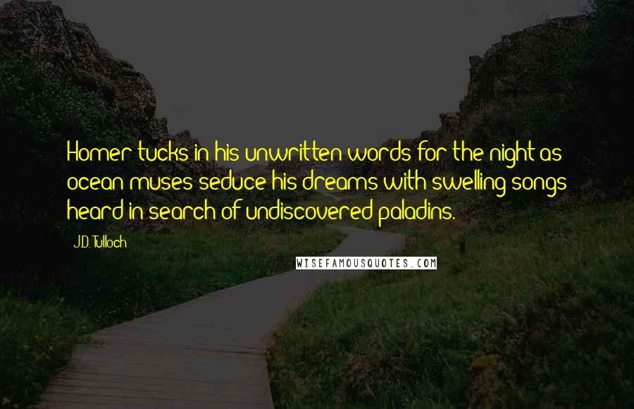 J.D. Tulloch Quotes: Homer tucks in his unwritten words for the night as ocean muses seduce his dreams with swelling songs heard in search of undiscovered paladins.