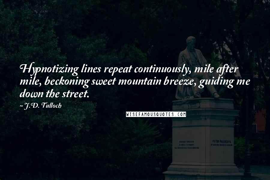 J.D. Tulloch Quotes: Hypnotizing lines repeat continuously, mile after mile, beckoning sweet mountain breeze, guiding me down the street.