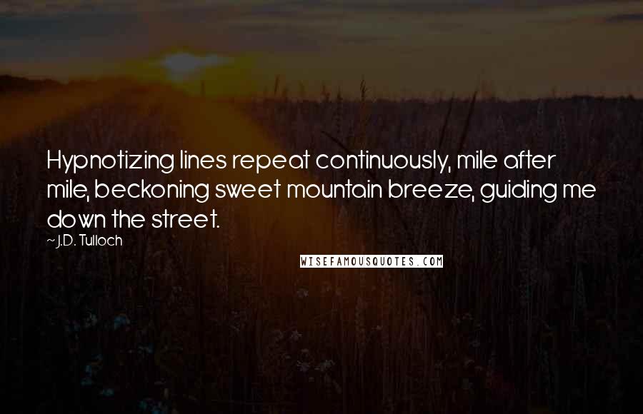 J.D. Tulloch Quotes: Hypnotizing lines repeat continuously, mile after mile, beckoning sweet mountain breeze, guiding me down the street.