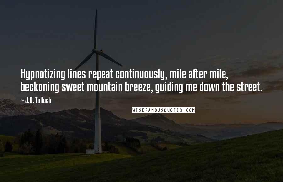 J.D. Tulloch Quotes: Hypnotizing lines repeat continuously, mile after mile, beckoning sweet mountain breeze, guiding me down the street.