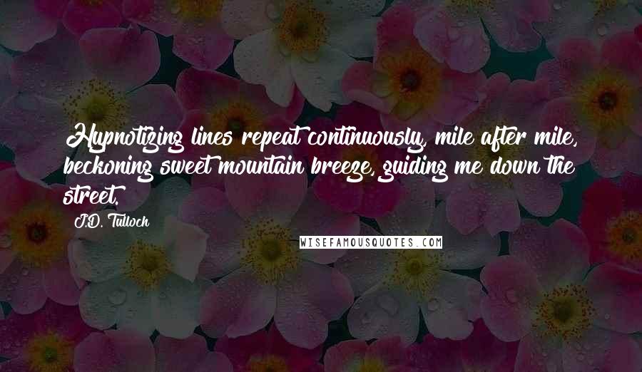 J.D. Tulloch Quotes: Hypnotizing lines repeat continuously, mile after mile, beckoning sweet mountain breeze, guiding me down the street.