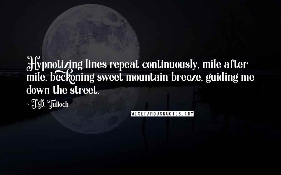 J.D. Tulloch Quotes: Hypnotizing lines repeat continuously, mile after mile, beckoning sweet mountain breeze, guiding me down the street.