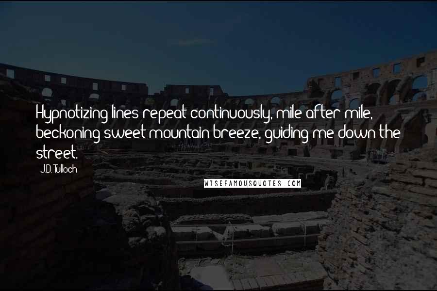 J.D. Tulloch Quotes: Hypnotizing lines repeat continuously, mile after mile, beckoning sweet mountain breeze, guiding me down the street.